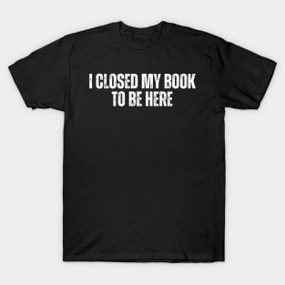 I Closed My Book To Be Here T-Shirt